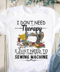 I Don’t Need Therapy I Just Need To Spend Time With My Sewing Machine Tools Shirt I Don’t Need Therapy I Just Need To Spend Time With My Sewing Machine Tools Shirt