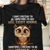 I Don’t Pretend To Be Something I’m Not Well Except Normal Sometimes I Pretend To Be Normal Cute Cartoon Owl Shirt