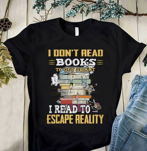 I Don’t Read Books To Get Smart I Read To Escape Reality Shirt