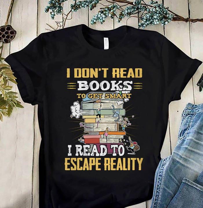 I Don't Read Books To Get Smart I Read To Escape Reality Shirt I Don't Read Books To Get Smart I Read To Escape Reality Shirt