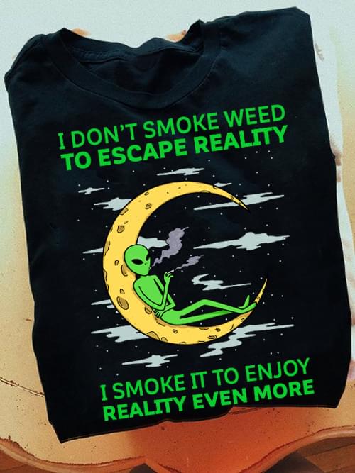 I Don't Smoke Weed To Escape Reality I Smoke It To Enjoy Reality Even More Alien Moon Shirt I Don't Smoke Weed To Escape Reality I Smoke It To Enjoy Reality Even More Alien Moon Shirt