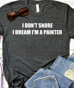 I Don’t Snore I Dream I’m A Painter Shirt I Don’t Snore I Dream I’m A Painter Shirt