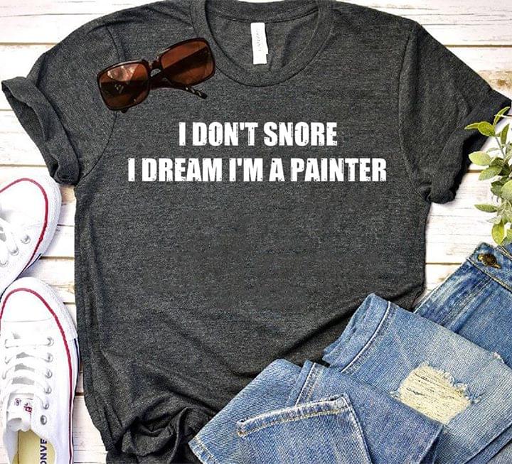 I Don't Snore I Dream I'm A Painter Shirt I Don't Snore I Dream I'm A Painter Shirt