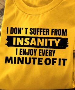 I Don’t Suffer From Insanity I Enjoy Every Minute Of It T-Shirt I Don’t Suffer From Insanity I Enjoy Every Minute Of It T-Shirt
