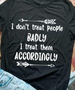 I Don’t Treat People Badly I Treat Them Accordingly White Arrows Shirt I Don’t Treat People Badly I Treat Them Accordingly White Arrows Shirt