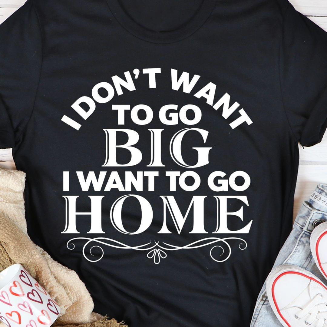 I Don't Want To Go Big I Want To Go Home Life Quote Pattern Frame Shirt I Don't Want To Go Big I Want To Go Home Life Quote Pattern Frame Shirt