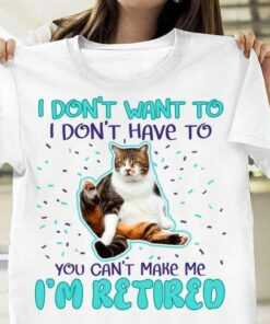 I Don’t Want To I Don’t Have To You Can’t Make Me I’m Retired Cat Shirt I Don’t Want To I Don’t Have To You Can’t Make Me I’m Retired Cat Shirt