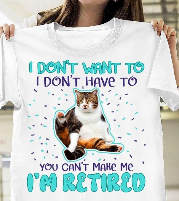 I Don't Want To I Don't Have To You Can't Make Me I'm Retired Cat Shirt I Don't Want To I Don't Have To You Can't Make Me I'm Retired Cat Shirt