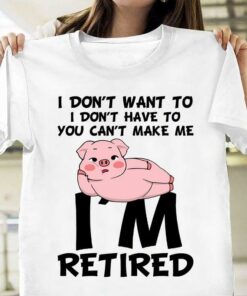I Don’t Want To I Don’t Have To You Can’t Make Me I’m Retired Lazy Pig Shirt I Don’t Want To I Don’t Have To You Can’t Make Me I’m Retired Lazy Pig Shirt