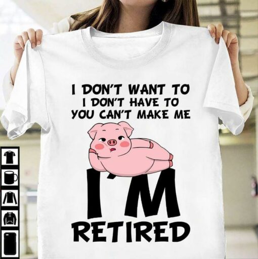 I Don’t Want To I Don’t Have To You Can’t Make Me I’m Retired Lazy Pig Shirt