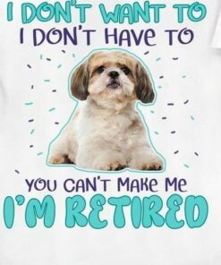 I Don’t Want To I Don’t Have To You Can’t Make Me I’m Retired Shih Tzu Shirt I Don’t Want To I Don’t Have To You Can’t Make Me I’m Retired Shih Tzu Shirt