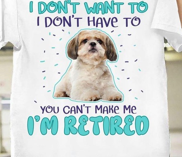 I Don't Want To I Don't Have To You Can't Make Me I'm Retired Shih Tzu Shirt I Don't Want To I Don't Have To You Can't Make Me I'm Retired Shih Tzu Shirt