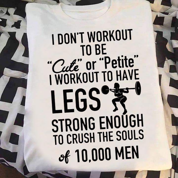 I Don't Workout To Be Cute Or Petite I Workout To Have Legs Strong Enough To Crush The Souls 10000 Men Lady Girl Weightlifting Shirt I Don't Workout To Be Cute Or Petite I Workout To Have Legs Strong Enough To Crush The Souls 10000 Men Lady Girl Weightlifting Shirt