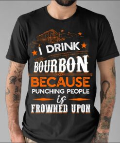 I Drink Bourbon Because Punching People Is Frowned Upon Shirt I Drink Bourbon Because Punching People Is Frowned Upon Shirt