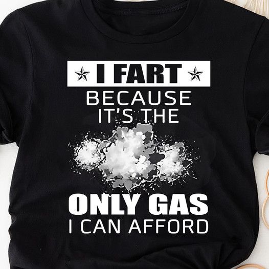 I Fart Because It's The Only Gas I Can Afford, Funny Shirt I Fart Because It's The Only Gas I Can Afford, Funny Shirt