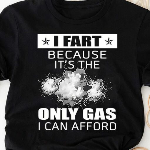 I Fart Because It’s The Only Gas I Can Afford Shirt