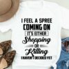 I Feel A Spree Coming On Shopping Or Killing Funny Shirt