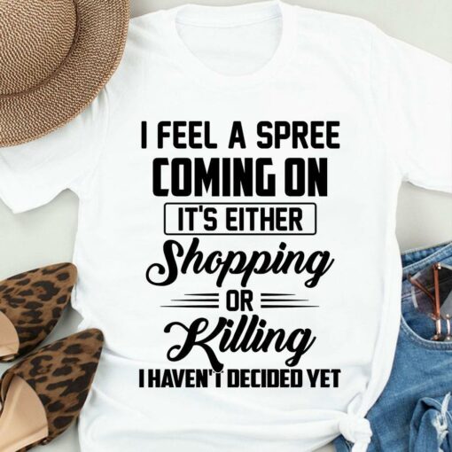 I Feel A Spree Coming On Shopping Or Killing Funny Shirt