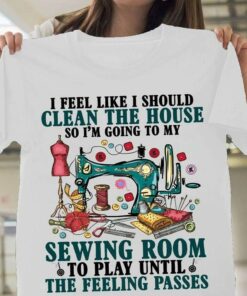 I Feel Like I Should Clean The House So I’m Going To My Sewing Room To Play Until The Feeling Passes Tailoring Tools Shirt I Feel Like I Should Clean The House So I’m Going To My Sewing Room To Play Until The Feeling Passes Tailoring Tools Shirt