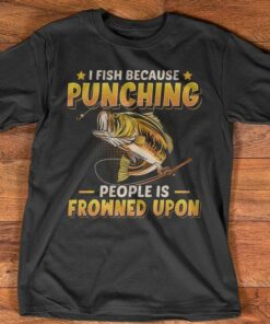I Fish Because Punching People Is Frowned Upon Fishing Shirt I Fish Because Punching People Is Frowned Upon Fishing Shirt