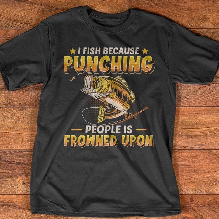 I Fish Because Punching People Is Frowned Upon Fishing Shirt I Fish Because Punching People Is Frowned Upon Fishing Shirt