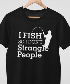 I Fish So I Don’t Strangle People Fishing Outdoor Shirt I Fish So I Don’t Strangle People Fishing Outdoor Shirt