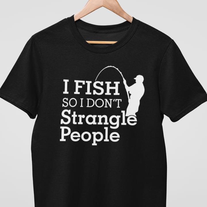 I Fish So I Don't Strangle People Fishing Outdoor Shirt I Fish So I Don't Strangle People Fishing Outdoor Shirt