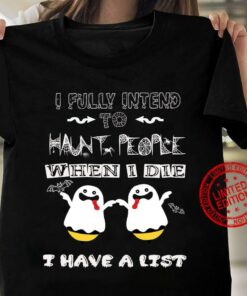 I Fully Intend To Haunt People When I Die I Have A List Ghosts Halloween Shirt I Fully Intend To Haunt People When I Die I Have A List Ghosts Halloween Shirt
