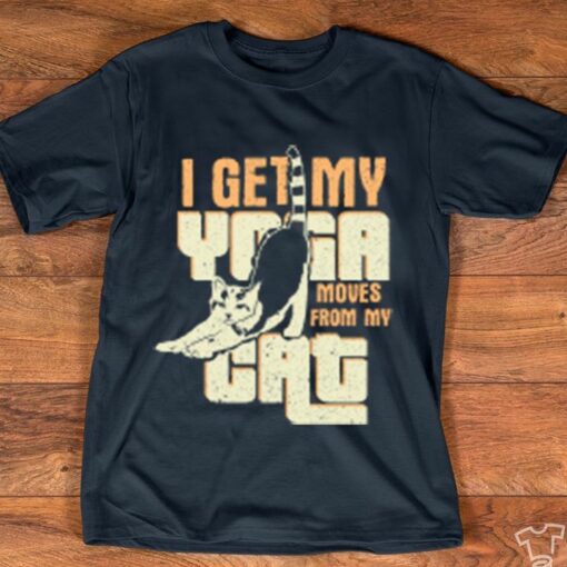 I Get My Yoga Moves From My Cat Shirt