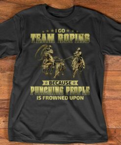 I Go Team Roping Because Punching People Is Frowned Upon Cowboy Shirt I Go Team Roping Because Punching People Is Frowned Upon Cowboy Shirt