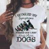 I Googled My Symptoms Turned Out I Just Need More Dogs Shirt