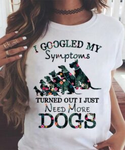 I Googled My Symptoms Turned Out I Just Need More Dogs Shirt I Googled My Symptoms Turned Out I Just Need More Dogs Shirt