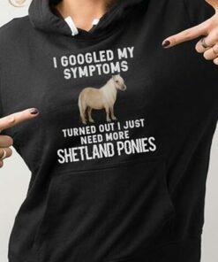 I Googled My Symptoms Turned Out I Just Need More Shetland Ponies Hoodie I Googled My Symptoms Turned Out I Just Need More Shetland Ponies Hoodie