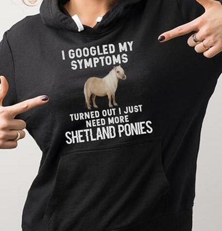 I Googled My Symptoms Turned Out I Just Need More Shetland Ponies Hoodie I Googled My Symptoms Turned Out I Just Need More Shetland Ponies Hoodie