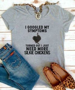 I Googled My Symptoms Turned Out I Just Need More Silkie Chickens Shirt I Googled My Symptoms Turned Out I Just Need More Silkie Chickens Shirt