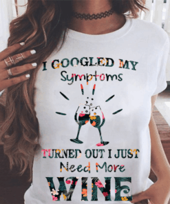 I Googled My Symptoms Turned Out I Just Need More Wine Shirt I Googled My Symptoms Turned Out I Just Need More Wine Shirt