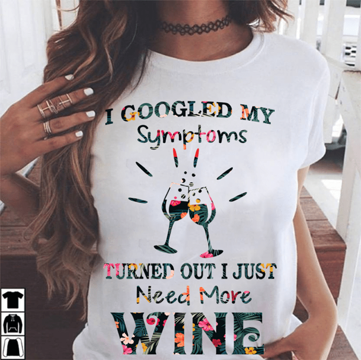 I Googled My Symptoms Turned Out I Just Need More Wine Shirt I Googled My Symptoms Turned Out I Just Need More Wine Shirt