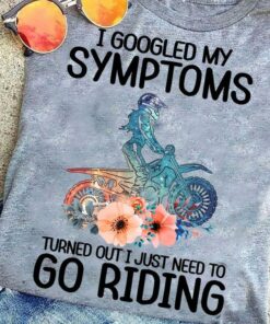 I Googled My Symptoms Turned Out I Just Need To Go Riding Biker Flowers Shirt I Googled My Symptoms Turned Out I Just Need To Go Riding Biker Flowers Shirt