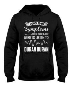 I Googled My Symptoms Turned Out I Just Need To Listen To Duran Duran Hoodie I Googled My Symptoms Turned Out I Just Need To Listen To Duran Duran Hoodie