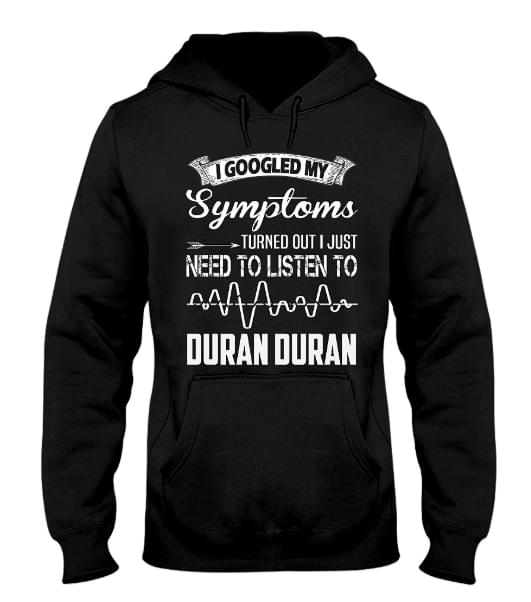 I Googled My Symptoms Turned Out I Just Need To Listen To Duran Duran Hoodie I Googled My Symptoms Turned Out I Just Need To Listen To Duran Duran Hoodie