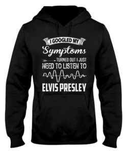 I Googled My Symptoms Turned Out I Just Need To Listen To Elvis Presley Hoodie I Googled My Symptoms Turned Out I Just Need To Listen To Elvis Presley Hoodie