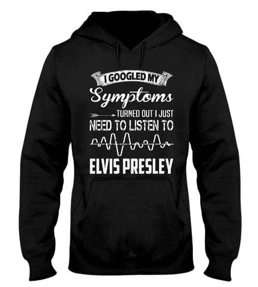 I Googled My Symptoms Turned Out I Just Need To Listen To Elvis Presley Hoodie I Googled My Symptoms Turned Out I Just Need To Listen To Elvis Presley Hoodie