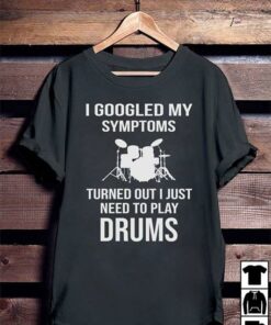 I Googled My Symptoms Turned Out I Just Need To Play Drums Shirt I Googled My Symptoms Turned Out I Just Need To Play Drums Shirt