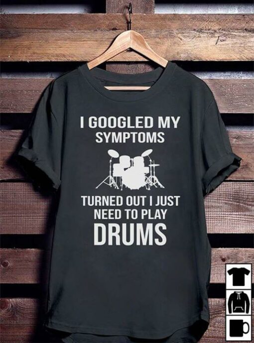 I Googled My Symptoms Turned Out I Just Need To Play Drums Shirt