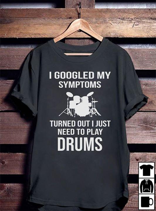 I Googled My Symptoms Turned Out I Just Need To Play Drums Shirt I Googled My Symptoms Turned Out I Just Need To Play Drums Shirt