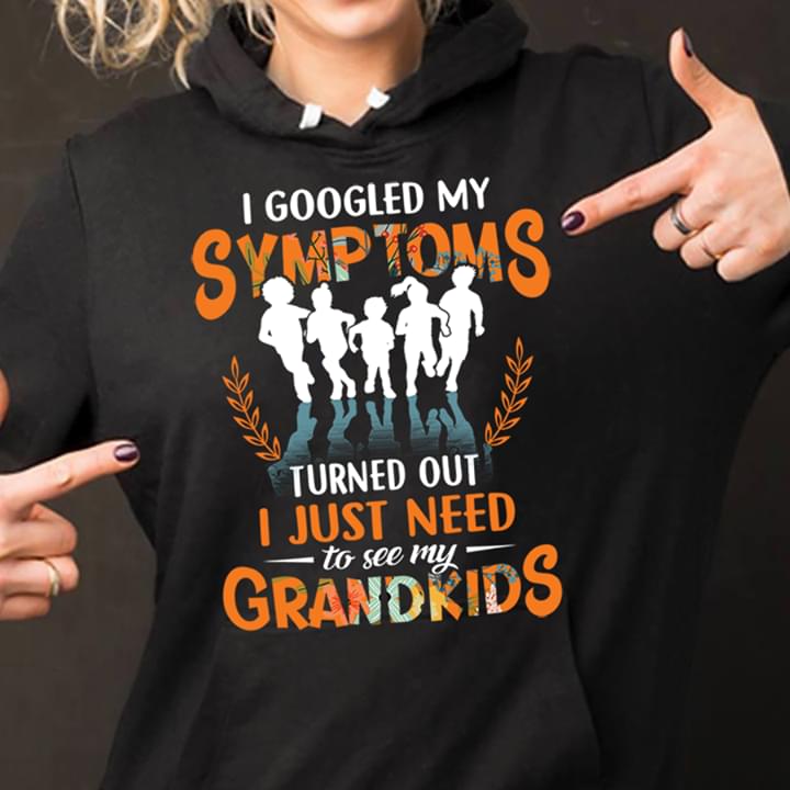 I Googled My Symptoms Turned Out I Just Need Too See My Grandkids Hoodie I Googled My Symptoms Turned Out I Just Need Too See My Grandkids Hoodie