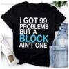 I Got 99 Problems But A Block Ain’t One Shirt