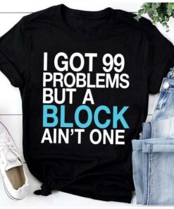 I Got 99 Problems But A Block Ain’t One Shirt I Got 99 Problems But A Block Ain’t One Shirt