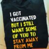 I Got Vaccinated But I Still Want Some Of You To Stay Away From Me Shirt