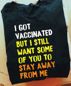 I Got Vaccinated But I Still Want Some Of You To Stay Away From Me Shirt I Got Vaccinated But I Still Want Some Of You To Stay Away From Me Shirt